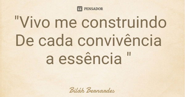 "Vivo me construindo De cada convivência a essência "... Frase de Biláh Bernardes.