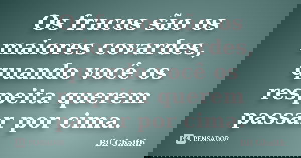 Os fracos são os maiores covardes, quando você os respeita querem passar por cima.... Frase de Bil Ghaith.