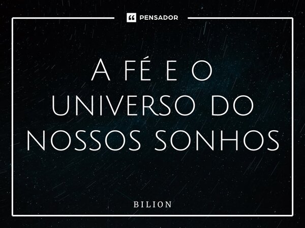 ⁠A fé e o universo do nossos sonhos... Frase de B I L I O N.