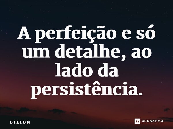 ⁠A perfeição e só um detalhe, ao lado da persistência.... Frase de B I L I O N.