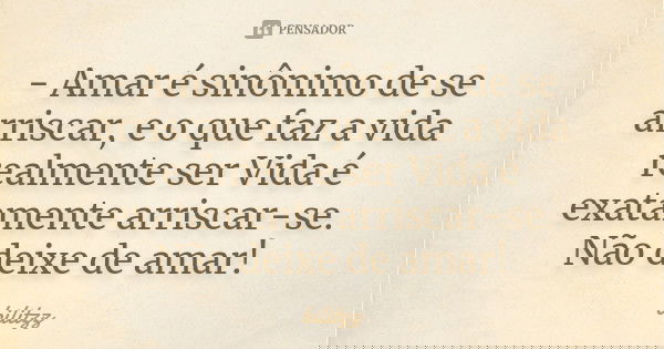 - Amar é sinônimo de se arriscar, e o que faz a vida realmente ser Vida é exatamente arriscar-se. Não deixe de amar!... Frase de bilitzz.