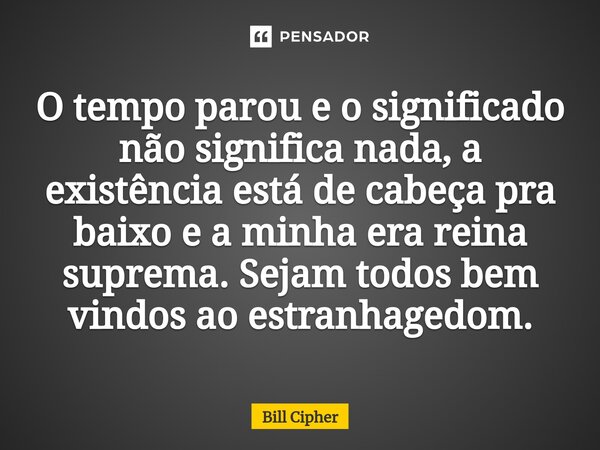 ⁠O tempo parou e o significado não significa nada, a existência está de cabeça pra baixo e a minha era reina suprema. Sejam todos bem vindos ao estranhagedom.... Frase de Bill Cipher.