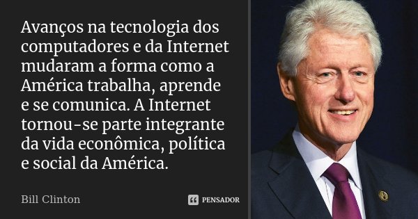 Avanços na tecnologia dos computadores e da Internet mudaram a forma como a América trabalha, aprende e se comunica. A Internet tornou-se parte integrante da vi... Frase de Bill Clinton.