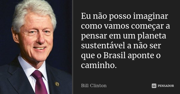 Eu não posso imaginar como vamos começar a pensar em um planeta sustentável a não ser que o Brasil aponte o caminho.... Frase de Bill Clinton.