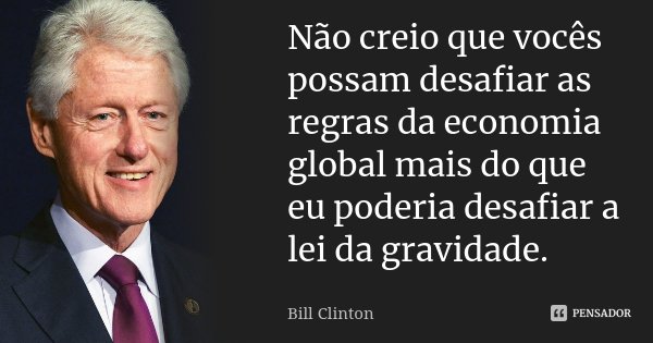 Não creio que vocês possam desafiar as regras da economia global mais do que eu poderia desafiar a lei da gravidade.... Frase de Bill Clinton.