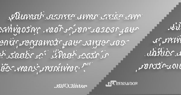 Quando ocorre uma crise em Washington, não é por acaso que a primeira pergunta que surge aos lábios de todos é: "Onde está o porta-aviões mais próximo?&quo... Frase de Bill Clinton.