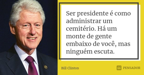 Ser presidente é como administrar um cemitério. Há um monte de gente embaixo de você, mas ninguém escuta.... Frase de Bill Clinton.