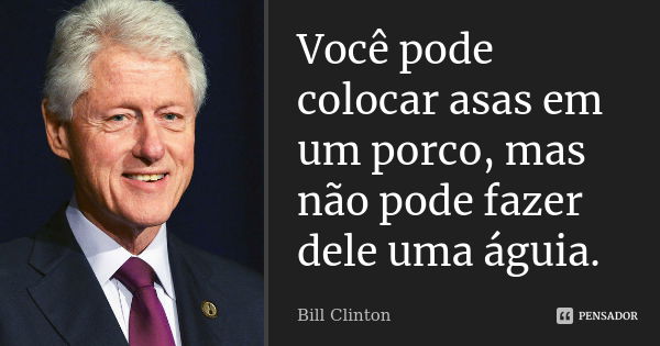 Você pode colocar asas em um porco, mas não pode fazer dele uma águia.... Frase de Bill Clinton.