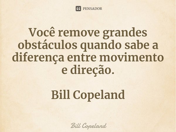 ⁠Você remove grandes obstáculos quando sabe a diferença entre movimento e direção. Bill Copeland... Frase de Bill Copeland.