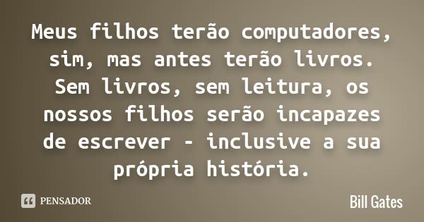 Meus filhos terão computadores, sim, mas antes terão livros. Sem livros, sem leitura, os nossos filhos serão incapazes de escrever – inclusive a sua própria his... Frase de Bill Gates.