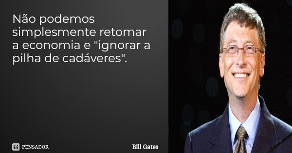 Não podemos simplesmente retomar a economia e "ignorar a pilha de cadáveres".... Frase de Bill Gates.