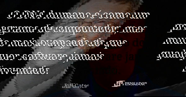 O DNA humano é como um programa de computador, mas muito mais avançado do que qualquer software jamais inventado.... Frase de Bill Gates.
