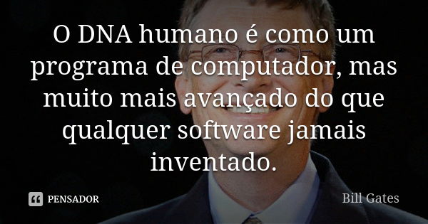 O DNA humano é como um programa de computador, mas muito mais avançado do que qualquer software jamais inventado.... Frase de Bill Gates.