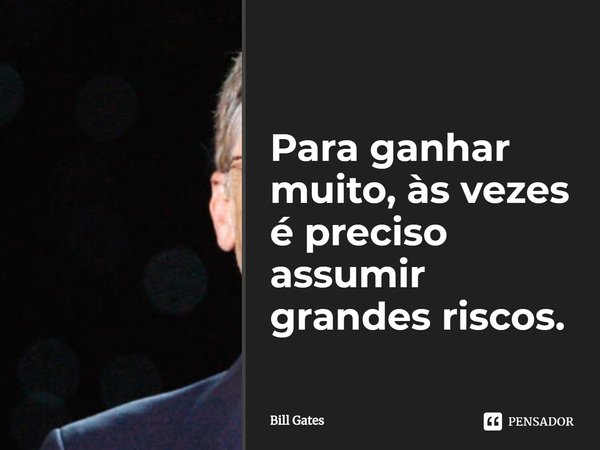 ⁠Para ganhar muito, às vezes é preciso assumir grandes riscos.... Frase de Bill Gates.