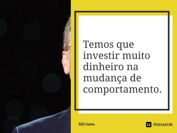 ⁠Temos que investir muito dinheiro na mudança de comportamento.... Frase de Bill Gates.