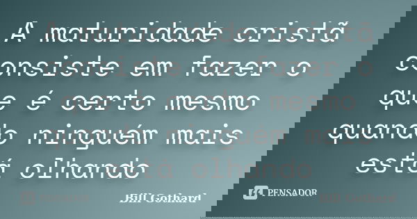A maturidade cristã consiste em fazer o que é certo mesmo quando ninguém mais está olhando... Frase de Bill Gothard.