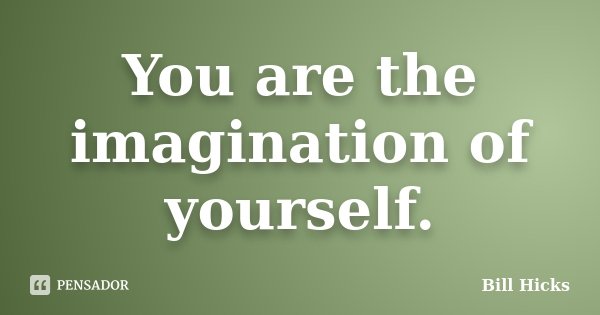 You are the imagination of yourself.... Frase de Bill Hicks.