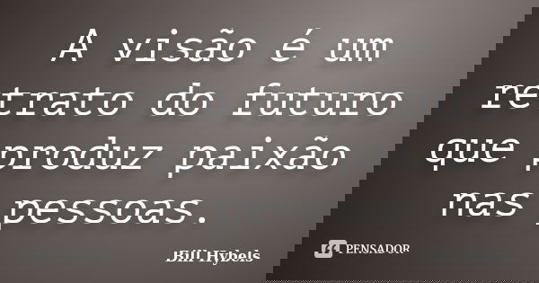 A visão é um retrato do futuro que produz paixão nas pessoas.... Frase de Bill Hybels.