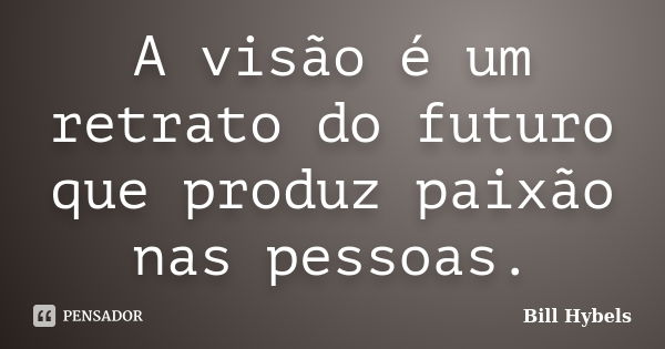 A visão é um retrato do futuro que produz paixão nas pessoas.... Frase de Bill Hybels.