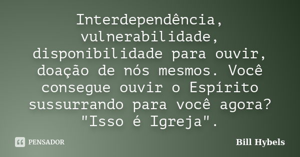 Interdependência, vulnerabilidade, disponibilidade para ouvir, doação de nós mesmos. Você consegue ouvir o Espírito sussurrando para você agora? "Isso é Ig... Frase de Bill Hybels.