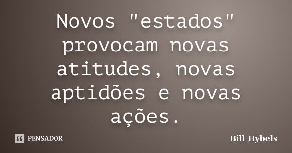 Novos "estados" provocam novas atitudes, novas aptidões e novas ações.... Frase de Bill Hybels.