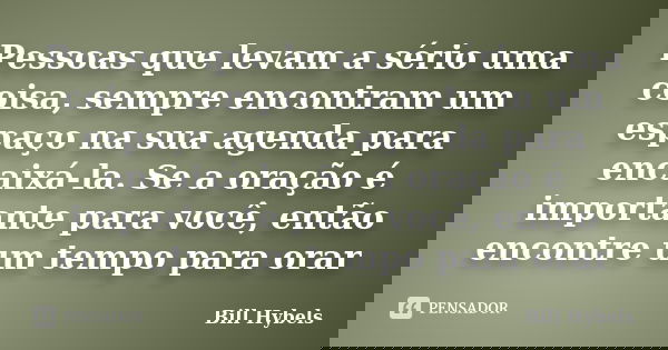 Pessoas que levam a sério uma coisa, sempre encontram um espaço na sua agenda para encaixá-la. Se a oração é importante para você, então encontre um tempo para ... Frase de Bill Hybels.