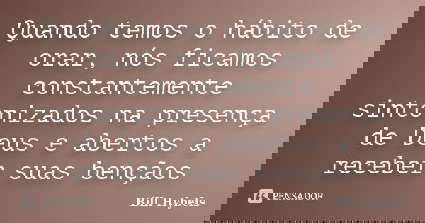 Quando temos o hábito de orar, nós ficamos constantemente sintonizados na presença de Deus e abertos a receber suas bençãos... Frase de Bill Hybels.