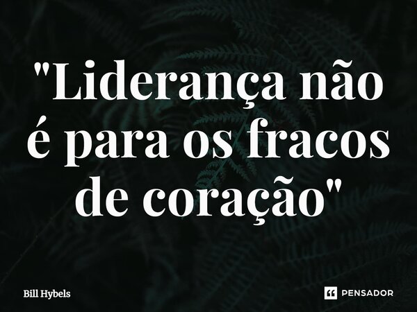 ⁠"Liderança não é para os fracos de coração"... Frase de Bill Hybels.