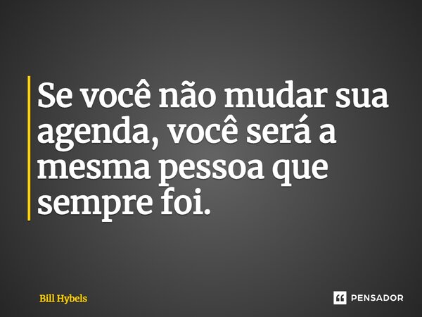 ⁠Se você não mudar sua agenda, você será a mesma pessoa que sempre foi.... Frase de Bill Hybels.