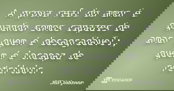 A prova real do amor é quando somos capazes de amar quem é desagradável; quem é incapaz de retribuir.... Frase de Bill Johnson.