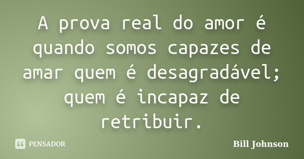 A prova real do amor é quando somos capazes de amar quem é desagradável; quem é incapaz de retribuir.... Frase de Bill Johnson.