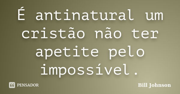 É antinatural um cristão não ter apetite pelo impossível.... Frase de Bill Johnson.