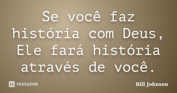 Se você faz história com Deus, Ele fará história através de você.... Frase de Bill Johnson.