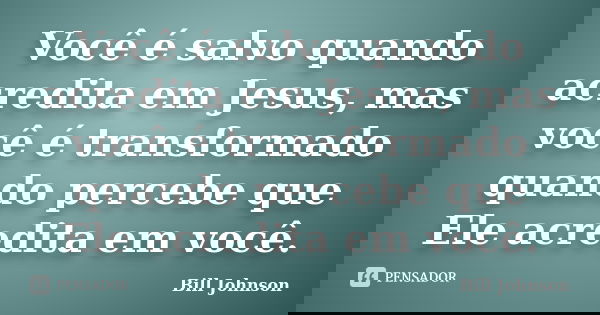 Você é salvo quando acredita em Jesus, mas você é transformado quando percebe que Ele acredita em você.... Frase de Bill Johnson.