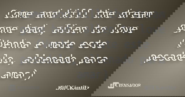 Come and kill the dream gone bad, alien to love (Venha e mate este pesadelo, alienado para amar)... Frase de Bill Kaulitz.