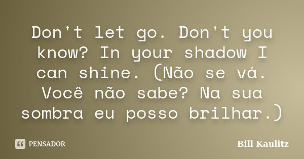 Don't let go. Don't you know? In your shadow I can shine. (Não se vá. Você não sabe? Na sua sombra eu posso brilhar.)... Frase de Bill Kaulitz.