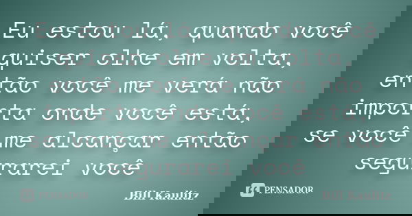 Eu estou lá, quando você quiser olhe em volta, então você me verá não importa onde você está, se você me alcançar então segurarei você... Frase de Bill Kaulitz.