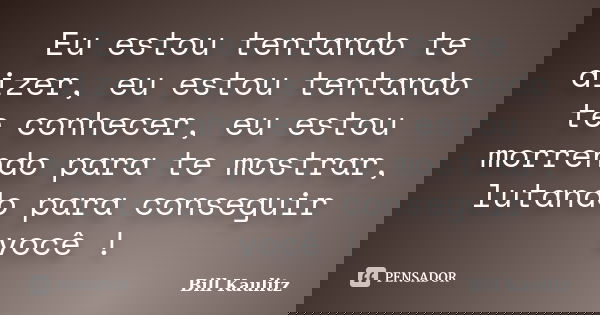 Eu estou tentando te dizer, eu estou tentando te conhecer, eu estou morrendo para te mostrar, lutando para conseguir você !... Frase de Bill Kaulitz.
