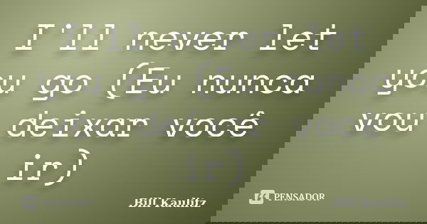 I'll never let you go (Eu nunca vou deixar você ir)... Frase de Bill Kaulitz.