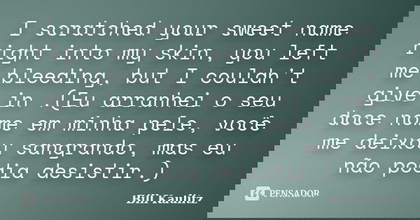 I scratched your sweet name right into my skin, you left me bleeding, but I couldn't give in .(Eu arranhei o seu doce nome em minha pele, você me deixou sangran... Frase de Bill Kaulitz.