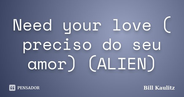Need your love ( preciso do seu amor) (ALIEN)... Frase de Bill Kaulitz.