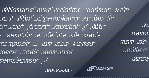 Niemand und nichts nehmen wir mit Und irgendwann schau'n wir auf jetzt zurück ( Não vamos sentir a falta de nada nem de ninguém E um dia vamos olhar para trás s... Frase de Bill Kaulitz.