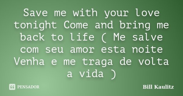 Save me with your love tonight Come and bring me back to life ( Me salve com seu amor esta noite Venha e me traga de volta a vida )... Frase de Bill Kaulitz.