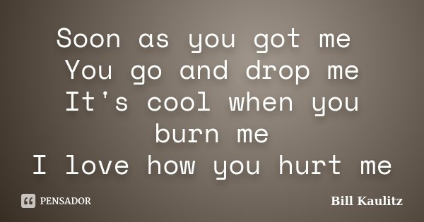 Soon as you got me You go and drop me It's cool when you burn me I love how you hurt me... Frase de Bill Kaulitz.