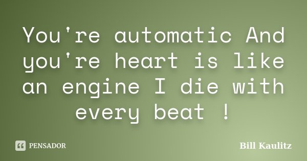 You're automatic And you're heart is like an engine I die with every beat !... Frase de Bill Kaulitz.