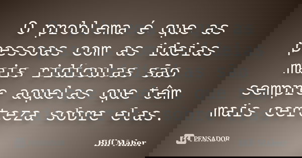 O problema é que as pessoas com as ideias mais ridículas são sempre aquelas que têm mais certeza sobre elas.... Frase de Bill Maher.
