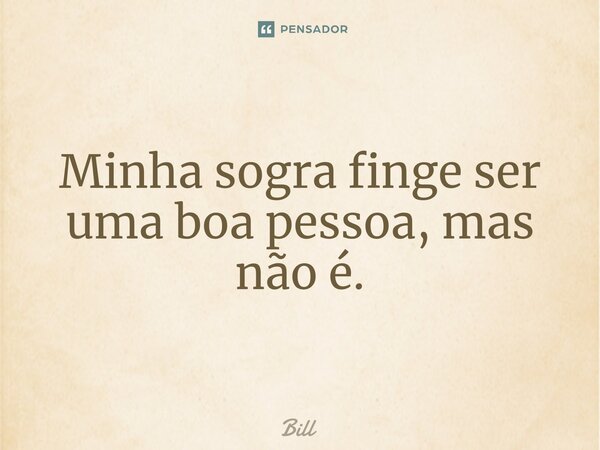 ⁠Minha sogra finge ser uma boa pessoa, mas não é.... Frase de BILL.