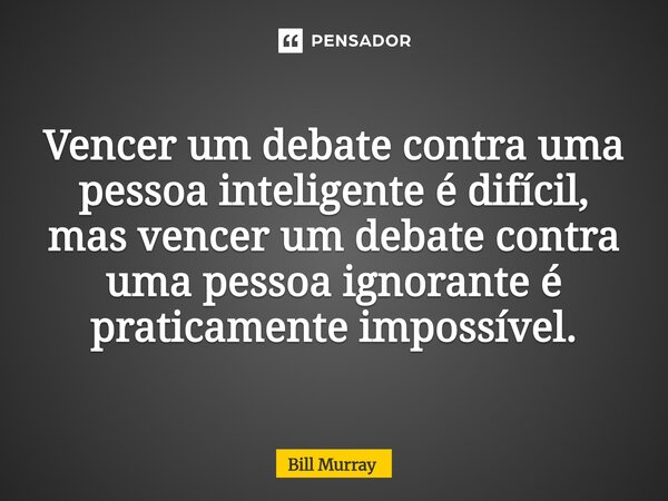 ⁠Vencer um debate contra uma pessoa inteligente é difícil, mas vencer um debate contra uma pessoa ignorante é praticamente impossível.... Frase de Bill Murray.