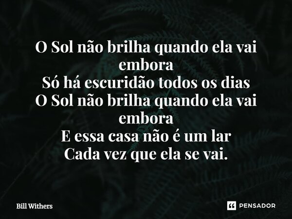 ⁠O Sol não brilha quando ela vai embora Só há escuridão todos os dias ⁠O Sol não brilha quando ela vai embora E essa casa não é um lar Cada vez que ela se vai.... Frase de Bill Withers.