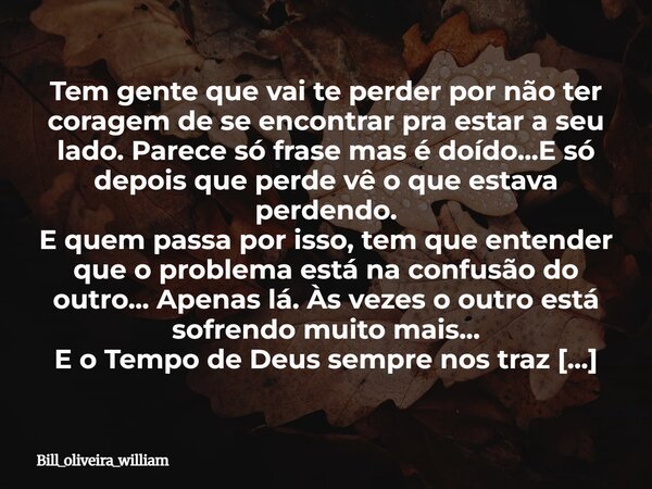 Tem gente que vai te perder por não ter coragem de se encontrar pra estar a seu lado. Parece só frase mas é doído...E só depois que perde vê o que estava perden... Frase de bill_oliveira_william.